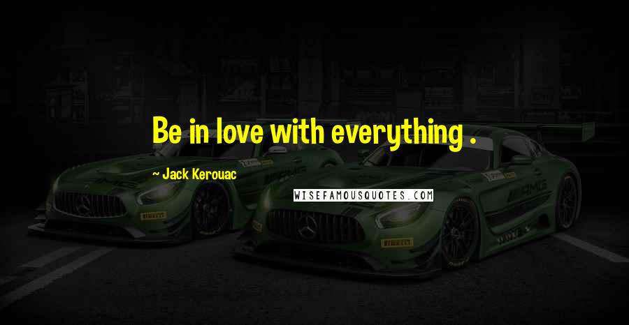 Jack Kerouac Quotes: Be in love with everything .