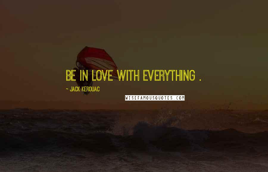 Jack Kerouac Quotes: Be in love with everything .