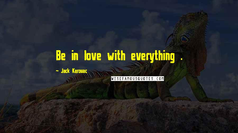 Jack Kerouac Quotes: Be in love with everything .