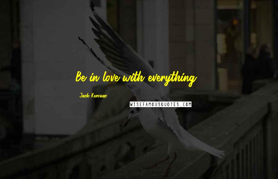 Jack Kerouac Quotes: Be in love with everything .