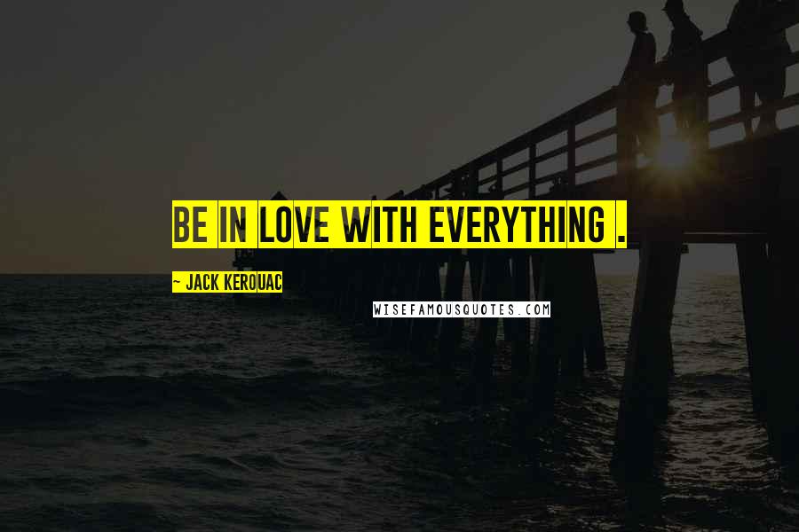 Jack Kerouac Quotes: Be in love with everything .