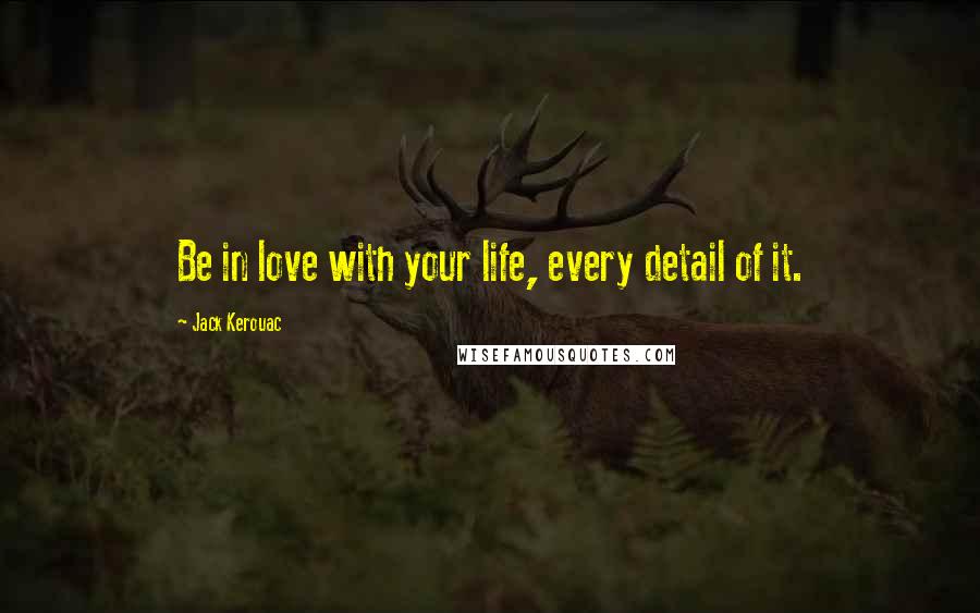 Jack Kerouac Quotes: Be in love with your life, every detail of it.