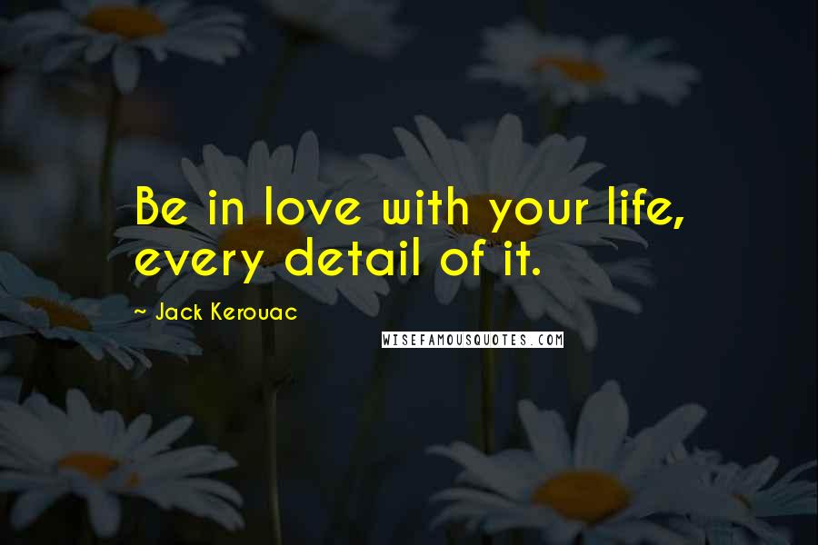 Jack Kerouac Quotes: Be in love with your life, every detail of it.