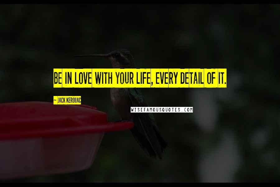 Jack Kerouac Quotes: Be in love with your life, every detail of it.