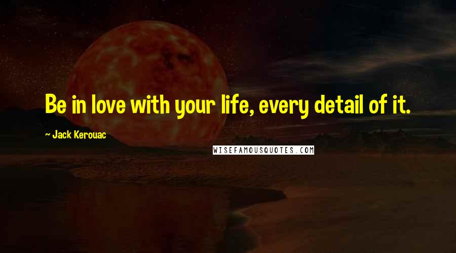 Jack Kerouac Quotes: Be in love with your life, every detail of it.