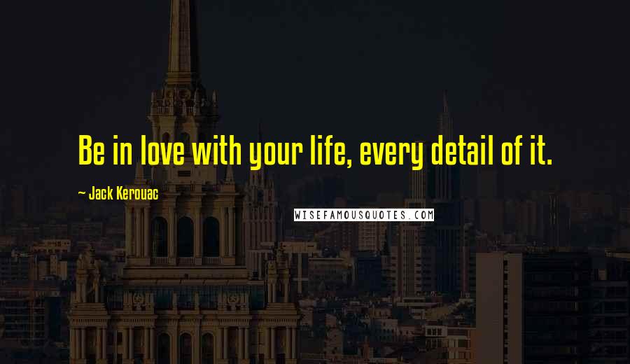 Jack Kerouac Quotes: Be in love with your life, every detail of it.