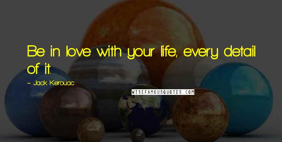 Jack Kerouac Quotes: Be in love with your life, every detail of it.