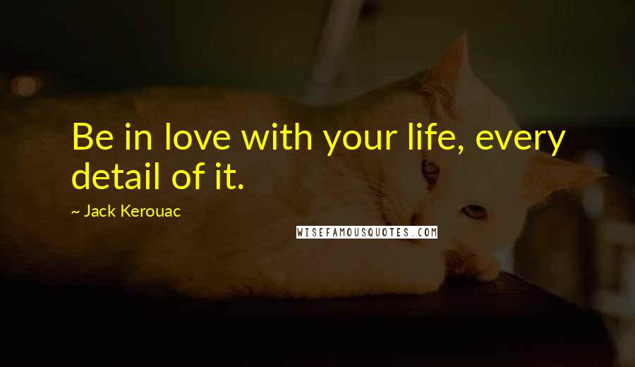 Jack Kerouac Quotes: Be in love with your life, every detail of it.