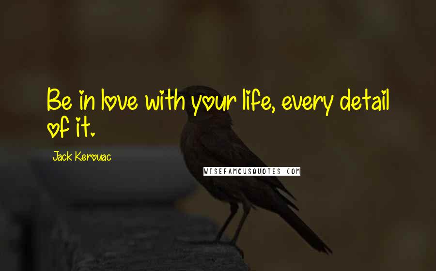 Jack Kerouac Quotes: Be in love with your life, every detail of it.