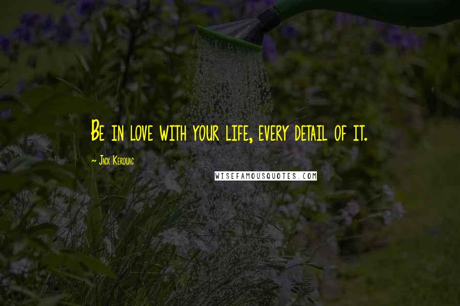 Jack Kerouac Quotes: Be in love with your life, every detail of it.