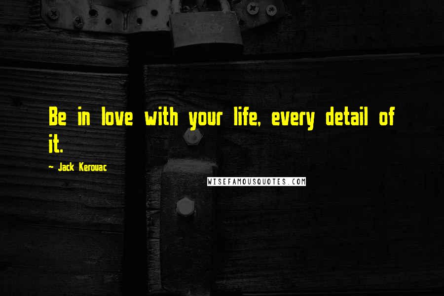 Jack Kerouac Quotes: Be in love with your life, every detail of it.