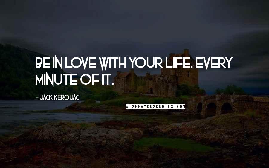 Jack Kerouac Quotes: Be in love with your life. Every minute of it.