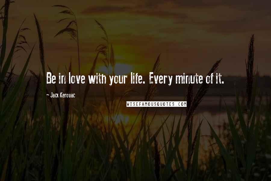 Jack Kerouac Quotes: Be in love with your life. Every minute of it.