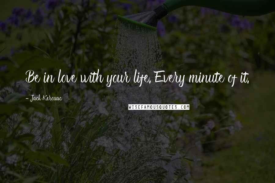 Jack Kerouac Quotes: Be in love with your life. Every minute of it.