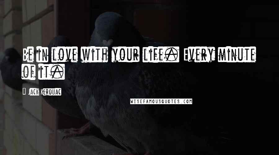 Jack Kerouac Quotes: Be in love with your life. Every minute of it.