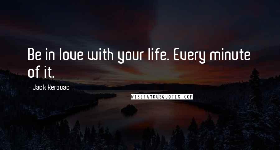 Jack Kerouac Quotes: Be in love with your life. Every minute of it.