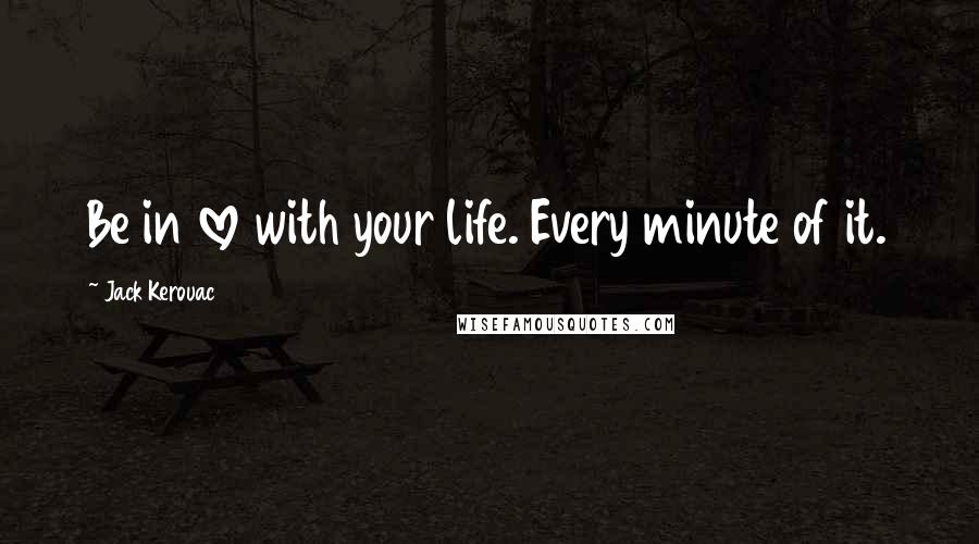 Jack Kerouac Quotes: Be in love with your life. Every minute of it.