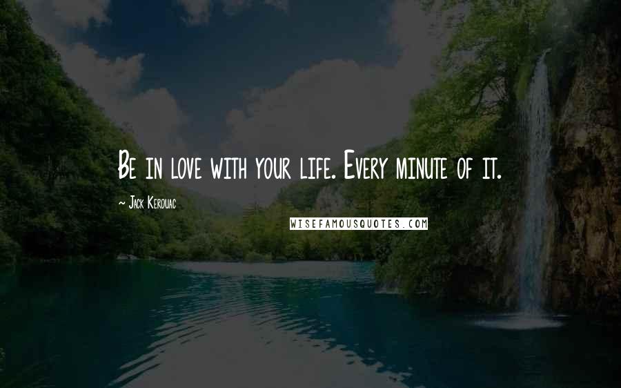Jack Kerouac Quotes: Be in love with your life. Every minute of it.