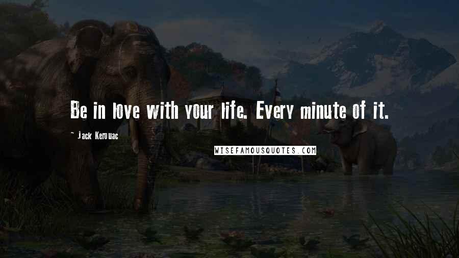 Jack Kerouac Quotes: Be in love with your life. Every minute of it.