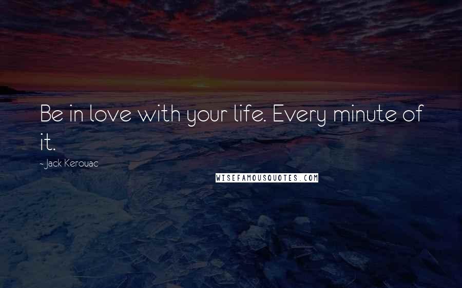 Jack Kerouac Quotes: Be in love with your life. Every minute of it.