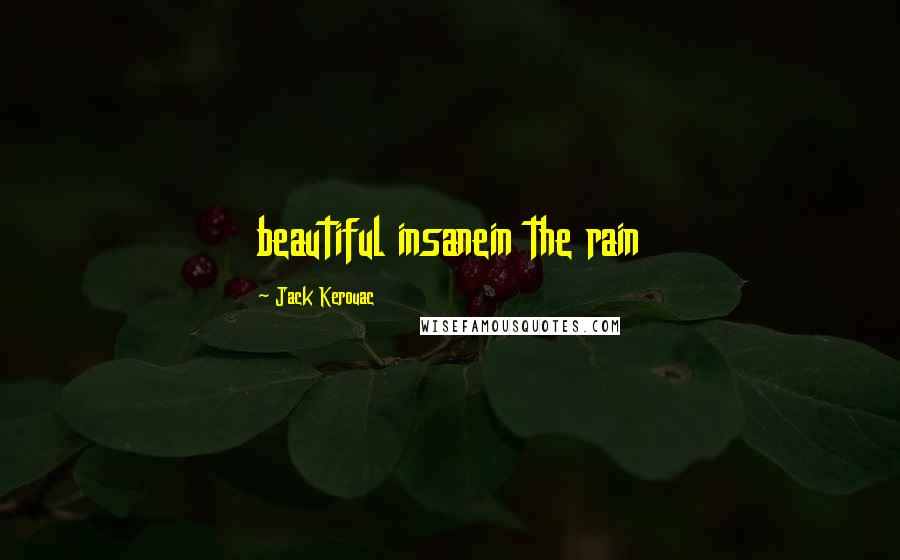 Jack Kerouac Quotes: beautiful insanein the rain