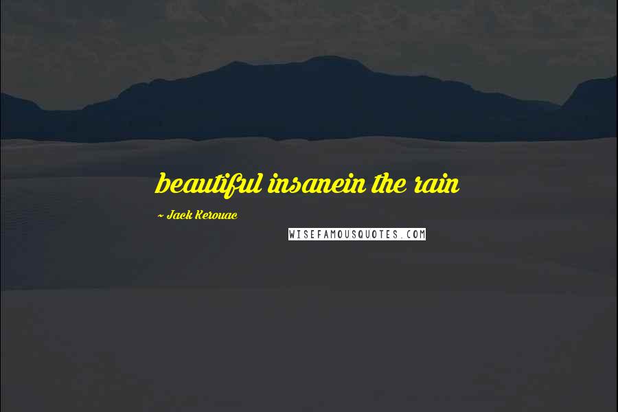 Jack Kerouac Quotes: beautiful insanein the rain