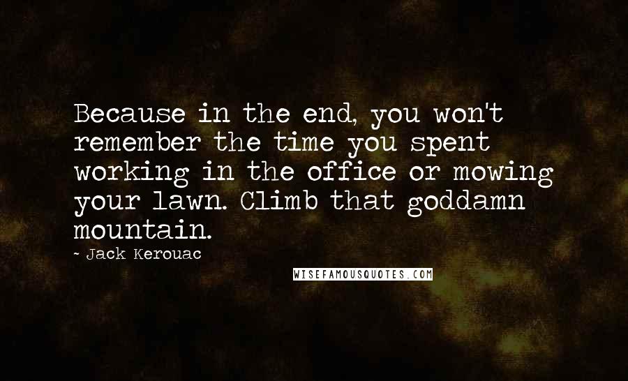Jack Kerouac Quotes: Because in the end, you won't remember the time you spent working in the office or mowing your lawn. Climb that goddamn mountain.