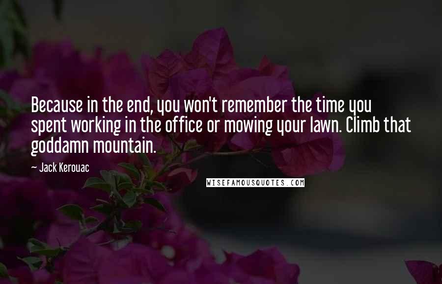 Jack Kerouac Quotes: Because in the end, you won't remember the time you spent working in the office or mowing your lawn. Climb that goddamn mountain.