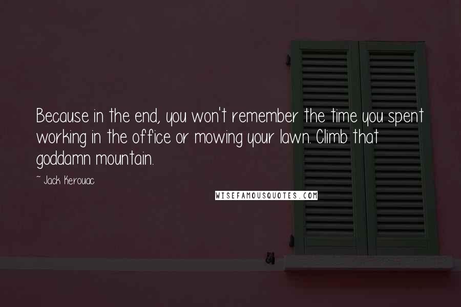 Jack Kerouac Quotes: Because in the end, you won't remember the time you spent working in the office or mowing your lawn. Climb that goddamn mountain.