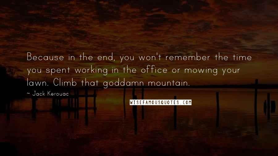 Jack Kerouac Quotes: Because in the end, you won't remember the time you spent working in the office or mowing your lawn. Climb that goddamn mountain.