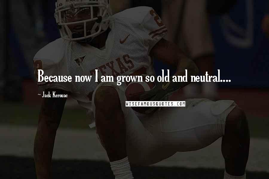 Jack Kerouac Quotes: Because now I am grown so old and neutral....