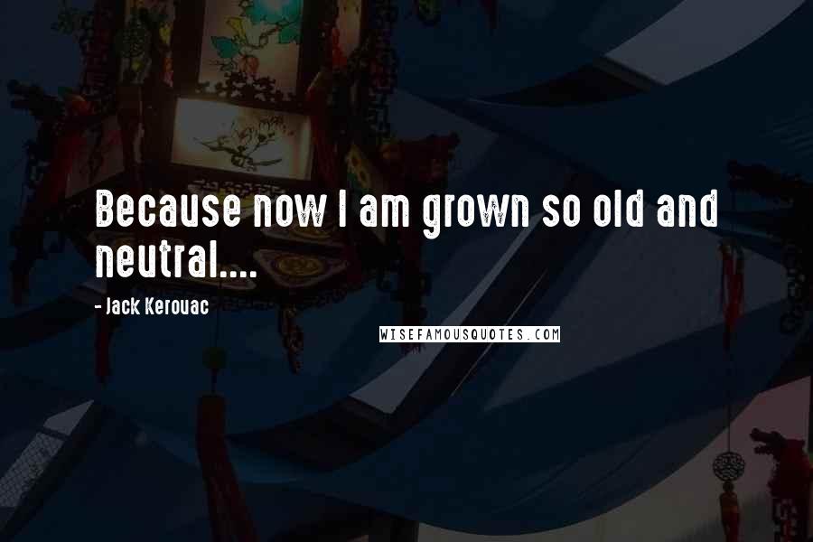 Jack Kerouac Quotes: Because now I am grown so old and neutral....