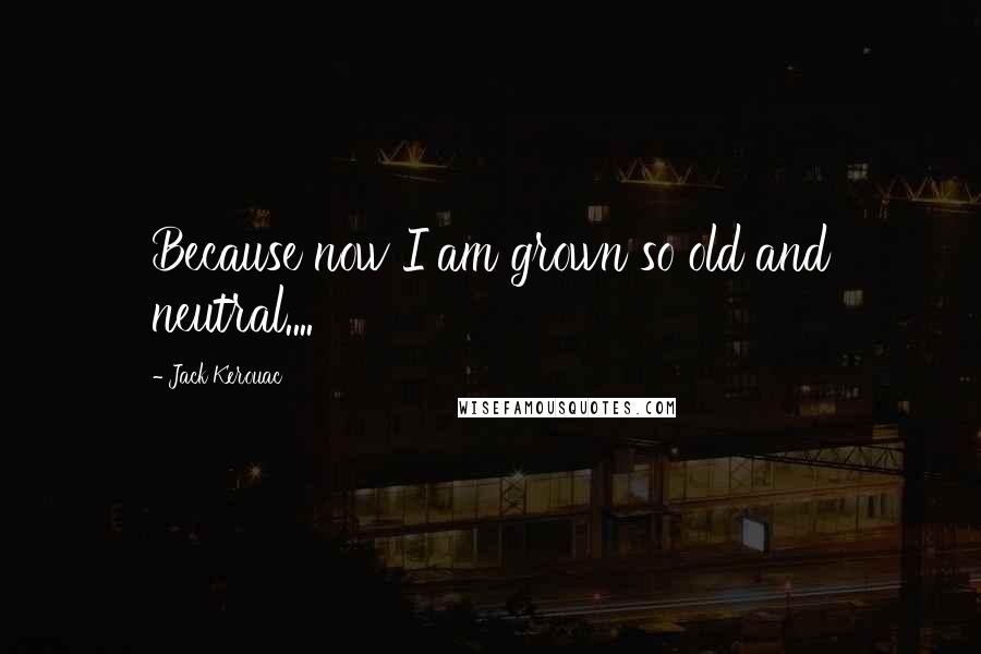 Jack Kerouac Quotes: Because now I am grown so old and neutral....