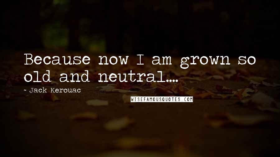 Jack Kerouac Quotes: Because now I am grown so old and neutral....
