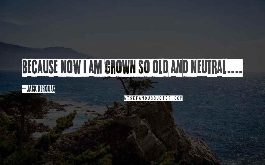 Jack Kerouac Quotes: Because now I am grown so old and neutral....