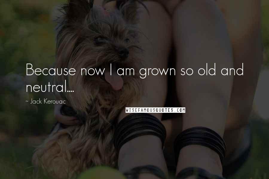 Jack Kerouac Quotes: Because now I am grown so old and neutral....
