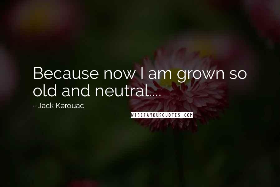 Jack Kerouac Quotes: Because now I am grown so old and neutral....