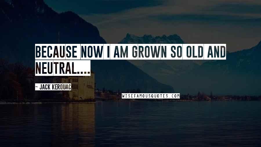Jack Kerouac Quotes: Because now I am grown so old and neutral....