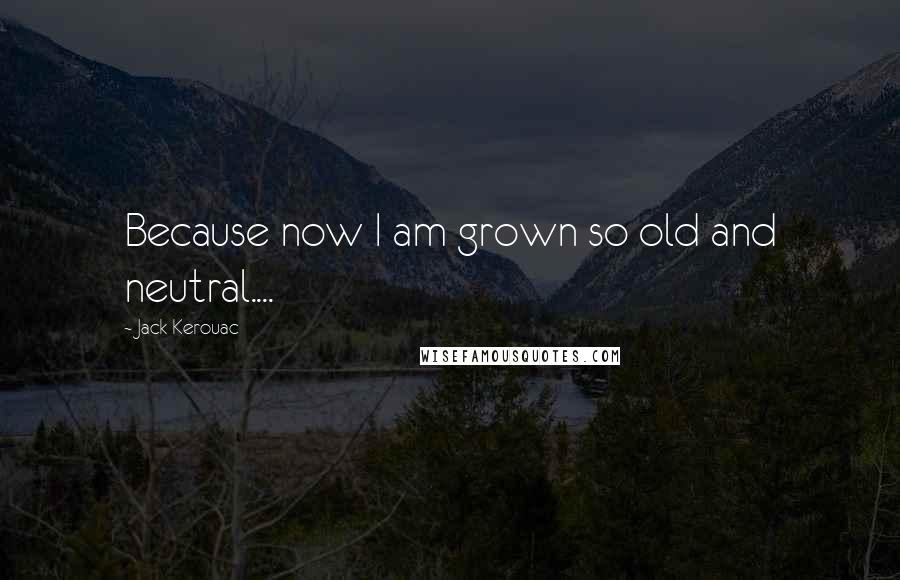 Jack Kerouac Quotes: Because now I am grown so old and neutral....