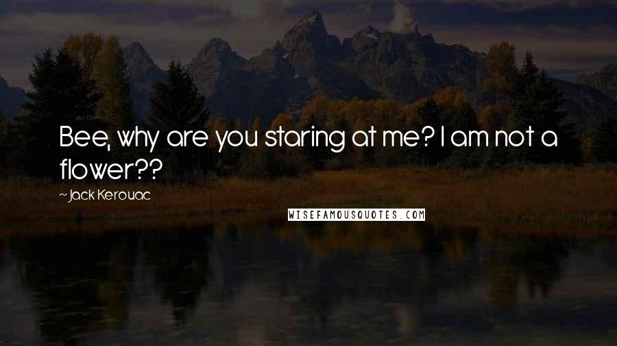 Jack Kerouac Quotes: Bee, why are you staring at me? I am not a flower??