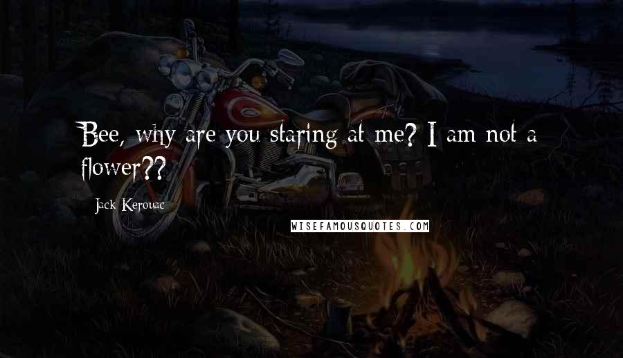 Jack Kerouac Quotes: Bee, why are you staring at me? I am not a flower??