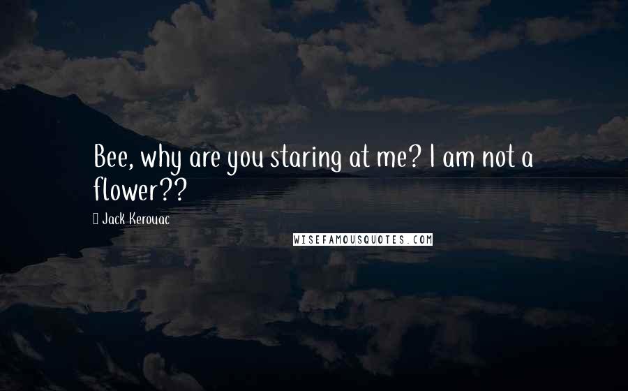 Jack Kerouac Quotes: Bee, why are you staring at me? I am not a flower??