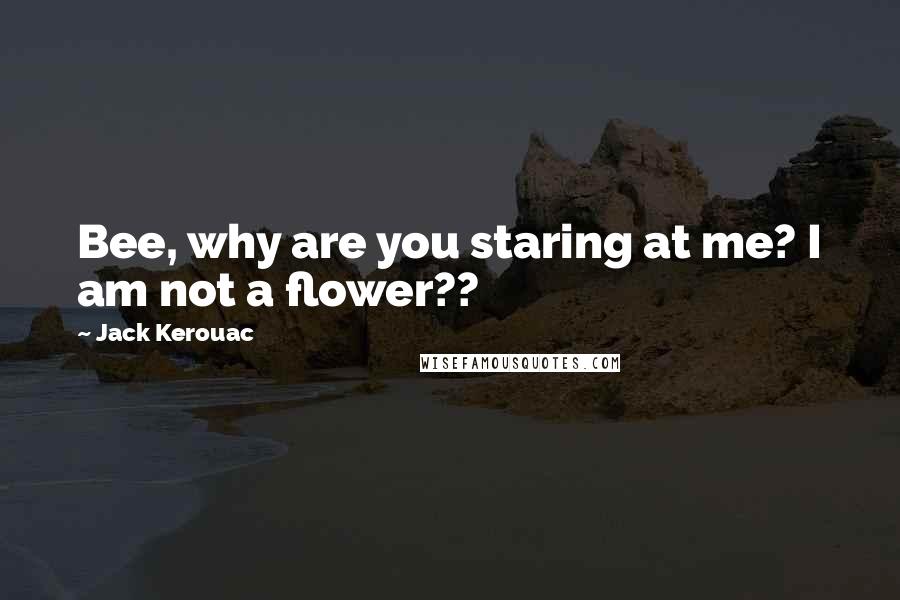 Jack Kerouac Quotes: Bee, why are you staring at me? I am not a flower??