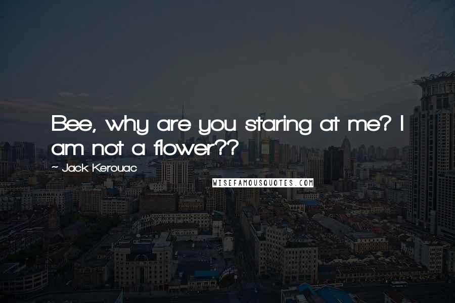 Jack Kerouac Quotes: Bee, why are you staring at me? I am not a flower??