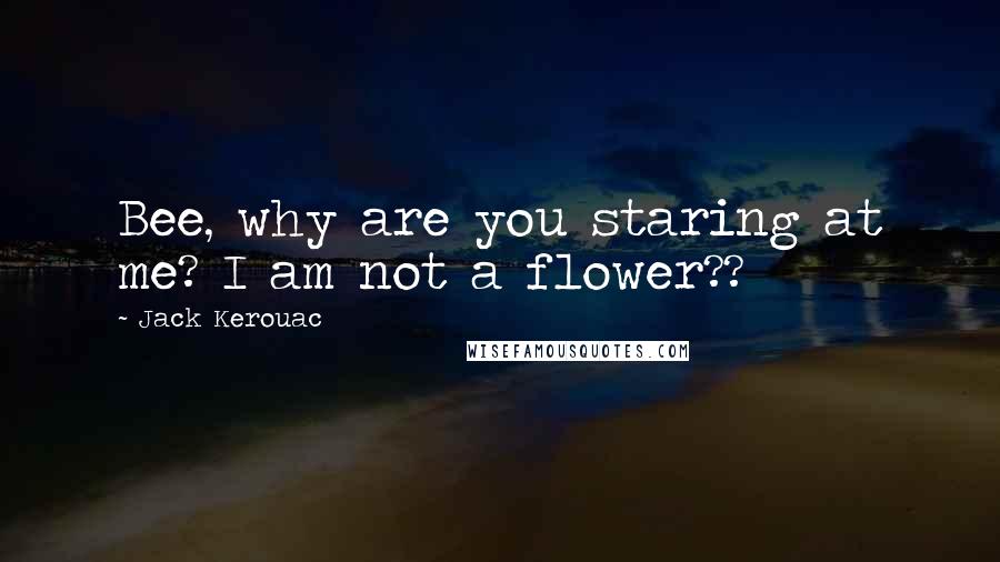 Jack Kerouac Quotes: Bee, why are you staring at me? I am not a flower??