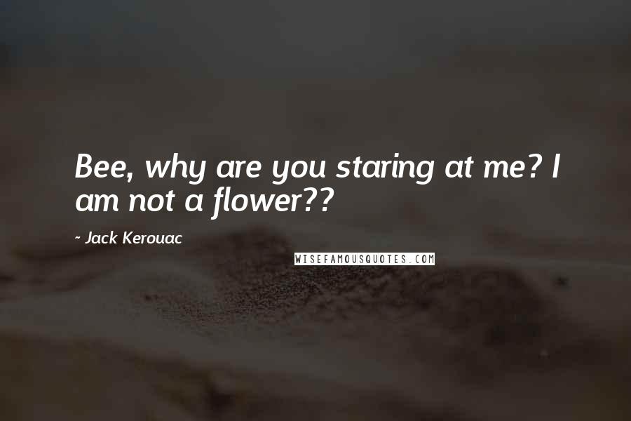 Jack Kerouac Quotes: Bee, why are you staring at me? I am not a flower??