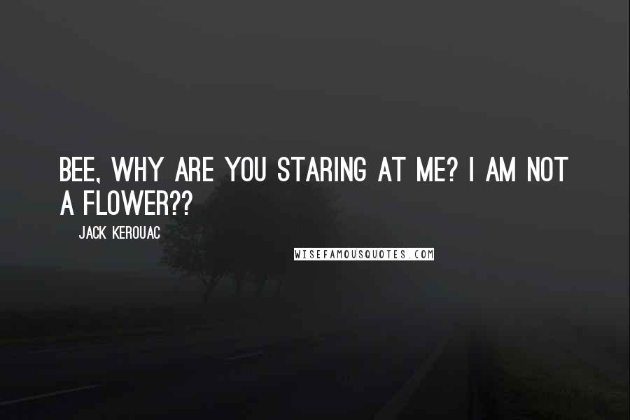 Jack Kerouac Quotes: Bee, why are you staring at me? I am not a flower??