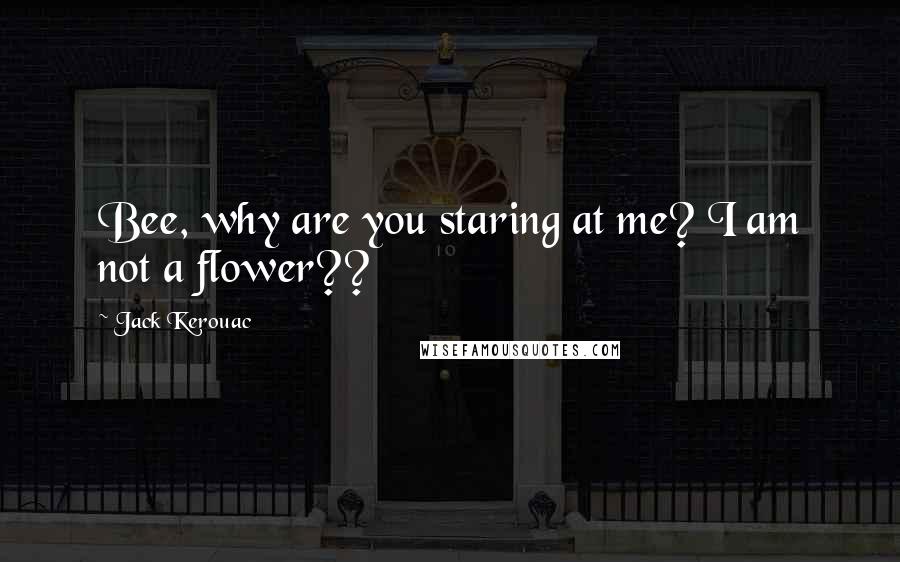 Jack Kerouac Quotes: Bee, why are you staring at me? I am not a flower??