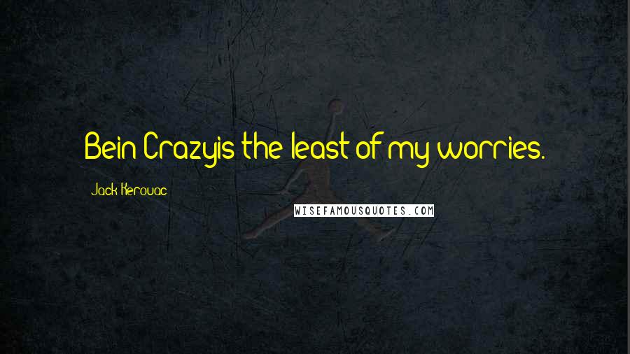 Jack Kerouac Quotes: Bein Crazyis the least of my worries.