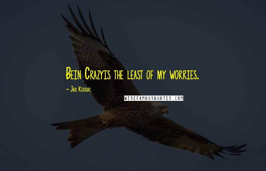 Jack Kerouac Quotes: Bein Crazyis the least of my worries.